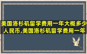 美国洛杉矶留学费用一年大概多少人民币,美国洛杉矶留学费用一年大概多少人民币啊