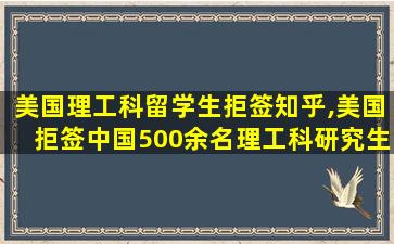 美国理工科留学生拒签知乎,美国拒签中国500余名理工科研究生