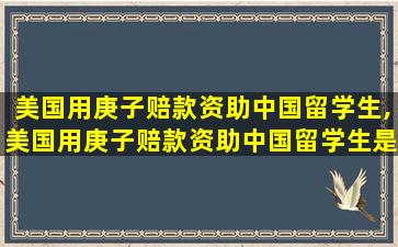 美国用庚子赔款资助中国留学生,美国用庚子赔款资助中国留学生是要帮助中国培养人才吗