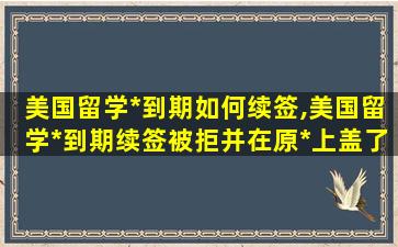 美国留学*
到期如何续签,美国留学*
到期续签被拒并在原*
上盖了作废怎么办