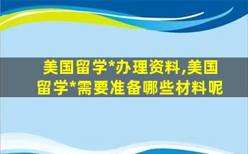 美国留学*
办理资料,美国留学*
需要准备哪些材料呢