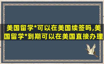 美国留学*
可以在美国续签吗,美国留学*
到期可以在美国直接办理吗