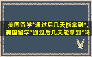 美国留学*
通过后几天能拿到*
,美国留学*
通过后几天能拿到*
吗