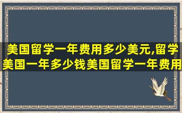 美国留学一年费用多少美元,留学美国一年多少钱美国留学一年费用