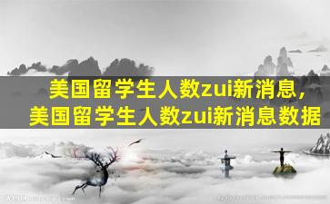 美国留学生人数zui
新消息,美国留学生人数zui
新消息数据