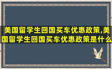 美国留学生回国买车优惠政策,美国留学生回国买车优惠政策是什么