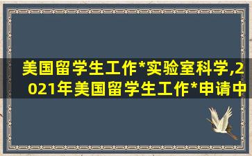 美国留学生工作*
实验室科学,2021年美国留学生工作*
申请中签率