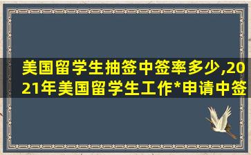 美国留学生抽签中签率多少,2021年美国留学生工作*
申请中签率