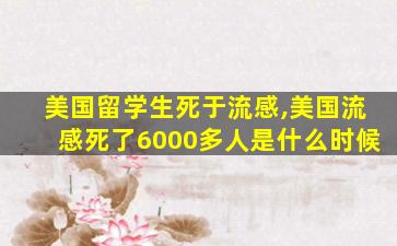 美国留学生死于流感,美国流感死了6000多人是什么时候