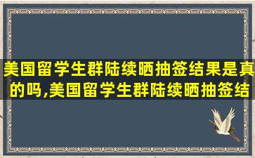 美国留学生群陆续晒抽签结果是真的吗,美国留学生群陆续晒抽签结果是真的吗还是假的