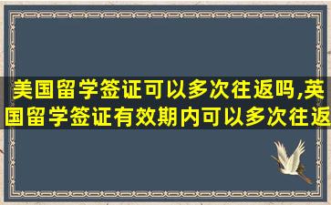 美国留学签证可以多次往返吗,英国留学签证有效期内可以多次往返吗