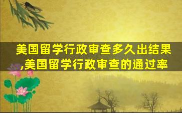 美国留学行政审查多久出结果,美国留学行政审查的通过率