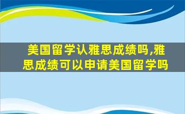 美国留学认雅思成绩吗,雅思成绩可以申请美国留学吗