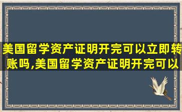 美国留学资产证明开完可以立即转账吗,美国留学资产证明开完可以立即转账吗安全吗