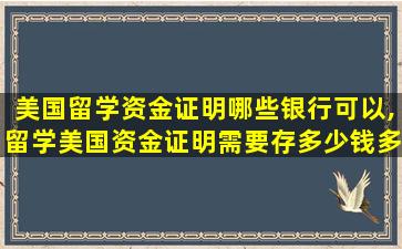 美国留学资金证明哪些银行可以,留学美国资金证明需要存多少钱多长时间