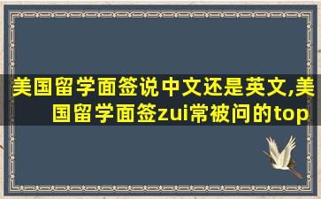 美国留学面签说中文还是英文,美国留学面签zui
常被问的top20问题