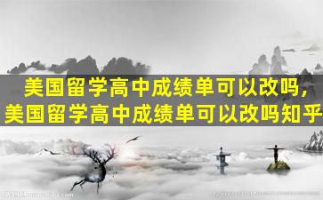 美国留学高中成绩单可以改吗,美国留学高中成绩单可以改吗知乎