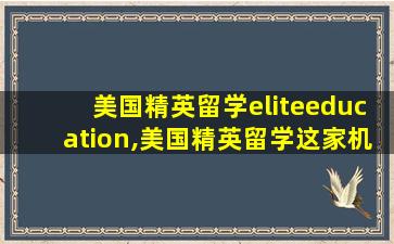 美国精英留学eliteeducation,美国精英留学这家机构怎么样