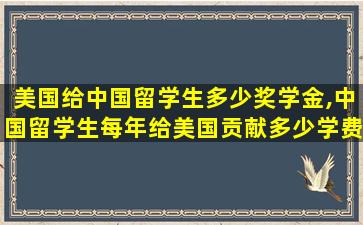 美国给中国留学生多少奖学金,中国留学生每年给美国贡献多少学费