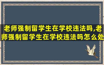 老师强制留学生在学校违法吗,老师强制留学生在学校违法吗怎么处理