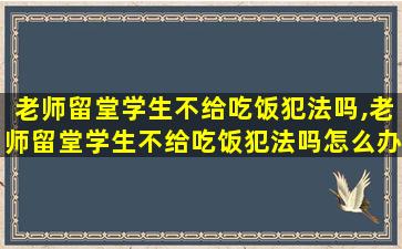 老师留堂学生不给吃饭犯法吗,老师留堂学生不给吃饭犯法吗怎么办