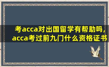 考acca对出国留学有帮助吗,acca考过前九门什么资格证书