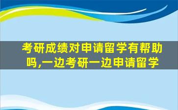 考研成绩对申请留学有帮助吗,一边考研一边申请留学