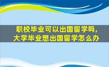 职校毕业可以出国留学吗,大学毕业想出国留学怎么办