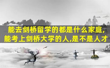 能去剑桥留学的都是什么家庭,能考上剑桥大学的人,是不是人才