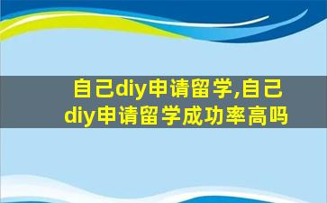 自己diy申请留学,自己diy申请留学成功率高吗