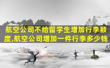 航空公司不给留学生增加行李额度,航空公司增加一件行李多少钱