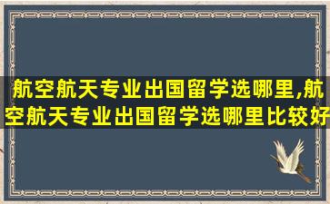 航空航天专业出国留学选哪里,航空航天专业出国留学选哪里比较好