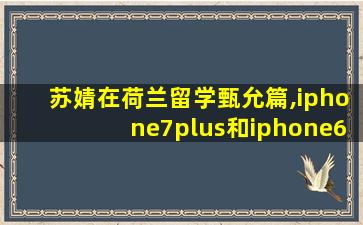 苏婧在荷兰留学甄允篇,iphone7plus和iphone6plus的区别