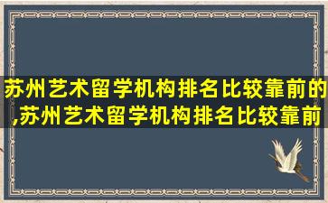 苏州艺术留学机构排名比较靠前的,苏州艺术留学机构排名比较靠前的有哪些