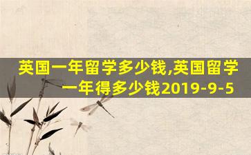 英国一年留学多少钱,英国留学一年得多少钱2019-9-5