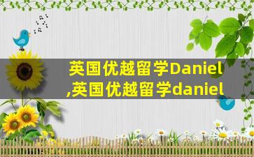 英国优越留学Daniel,英国优越留学daniel