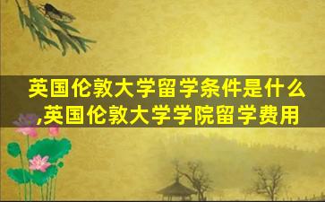 英国伦敦大学留学条件是什么,英国伦敦大学学院留学费用