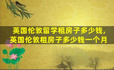 英国伦敦留学租房子多少钱,英国伦敦租房子多少钱一个月