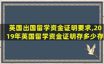 英国出国留学资金证明要求,2019年英国留学资金证明存多少存多久