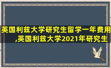 英国利兹大学研究生留学一年费用,英国利兹大学2021年研究生能如期开学吗