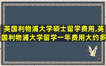 英国利物浦大学硕士留学费用,英国利物浦大学留学一年费用大约多少