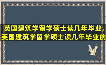 英国建筑学留学硕士读几年毕业,英国建筑学留学硕士读几年毕业的