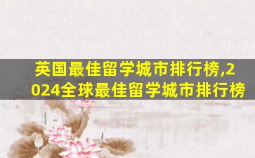 英国最佳留学城市排行榜,2024全球最佳留学城市排行榜