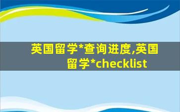 英国留学*
查询进度,英国留学*
checklist