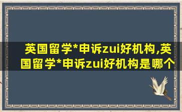 英国留学*
申诉zui
好机构,英国留学*
申诉zui
好机构是哪个