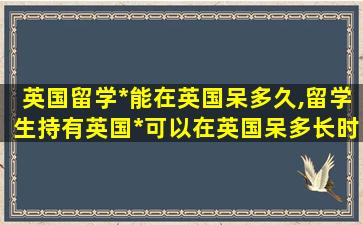 英国留学*
能在英国呆多久,留学生持有英国*
可以在英国呆多长时间