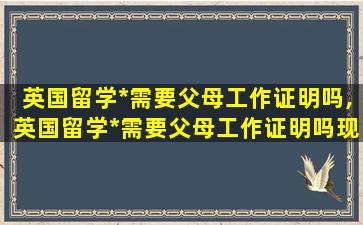 英国留学*
需要父母工作证明吗,英国留学*
需要父母工作证明吗现在