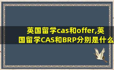 英国留学cas和offer,英国留学CAS和BRP分别是什么