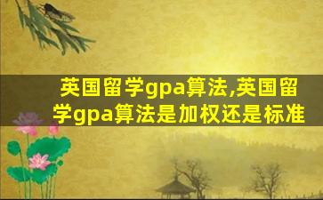 英国留学gpa算法,英国留学gpa算法是加权还是标准