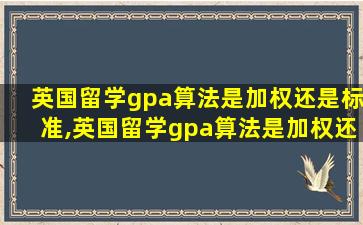 英国留学gpa算法是加权还是标准,英国留学gpa算法是加权还是标准计算